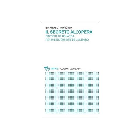 Emanuela Mancino - Il segreto all'opera. Pratiche di riguardo per un'educazione del silenzio - Foto 2