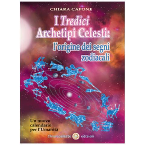 Chiara Capone - I Tredici Archetipi Celesti. Le Origini Dei Segni Zodiacali. Un Nuovo Calendario Per L'umanità - Foto 1