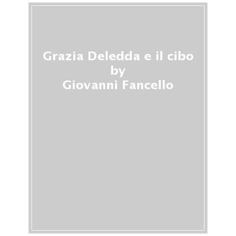 Giovanni Fancello - Grazia Deledda e il cibo. Da Omero ai giorni nostri - Foto 1