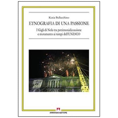 Katia Ballacchino - Etnografia Di Una Passione. I Gigli Di Nola Tra Patrimonializzazione E Mutamento Ai Tempi Dell'unesco - Foto 1