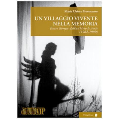 Maria Chiara Provenzano - Un Villaggio Vivente Nella Memoria. Teatro Koreja: Dall'archivio Le Storie (1982-1999) - Foto 1