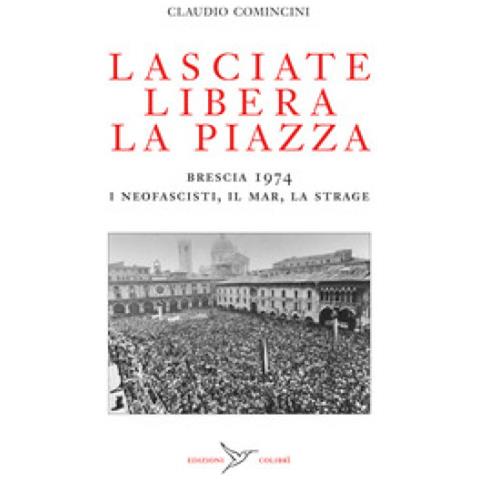 Claudio Comincini - Lasciate Libera La Piazza. Brescia 1974. I Neofascisti, Il Mar, La Strage - Foto 1