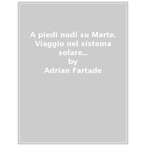 Adrian Fartade - A Piedi Nudi Su Marte. Viaggio Nel Sistema Solare Interno: 4 Pianeti, 3 Lune E Una Stella Coi Fiocchi - Foto 1