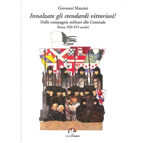 Giovanni Mazzini - Innalzare gli stendardi vittoriosi! Dalle compag militari alle contrade (Siena, secoli XIII-XVI) - Foto 1