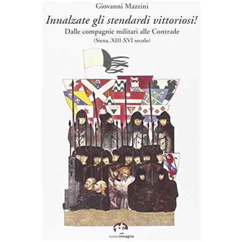 Giovanni Mazzini - Innalzare gli stendardi vittoriosi! Dalle compag militari alle contrade (Siena, secoli XIII-XVI) - Foto 2