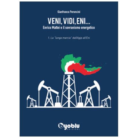Gianfranco Peroncini - Veni, Vidi, Eni. . . Enrico Mattei E Il Sovranismo Energetico. 1: La «lunga Marcia» Dall'agip All'eni - Foto 1