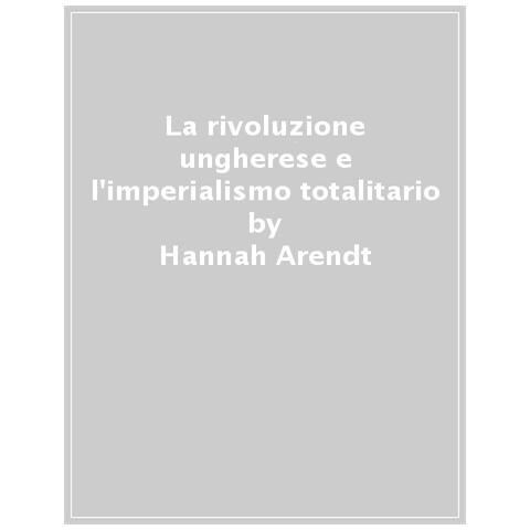 Hannah Arendt - La Rivoluzione Ungherese E L'imperialismo Totalitario - Foto 1