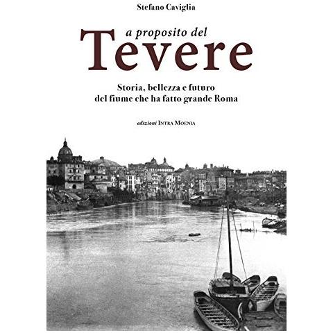 Stefano Caviglia - A proposito del Tevere. Storia, bellezza e futuro del fiume che ha fatto grande Roma - Foto 1