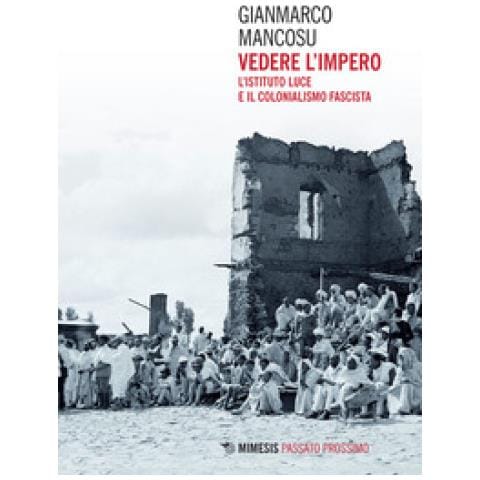 Gianmarco Mancosu - Vedere L'impero. L'istituto Luce E Il Colonialismo Fascista - Foto 1