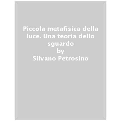 Silvano Petrosino - Piccola Metafisica Della Luce. Una Teoria Dello Sguardo - Foto 1