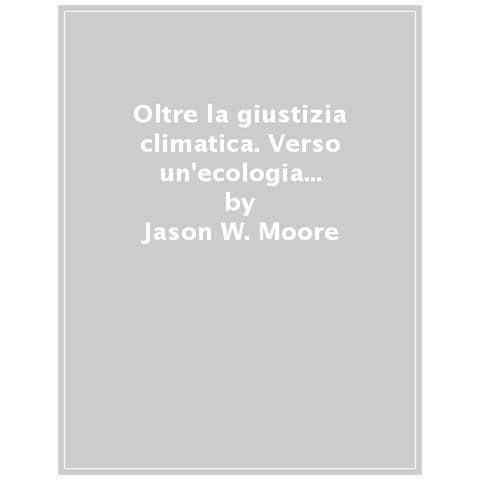 Jason W. Moore - Oltre La Giustizia Climatica. Verso Un'ecologia Della Rivoluzione - Foto 1