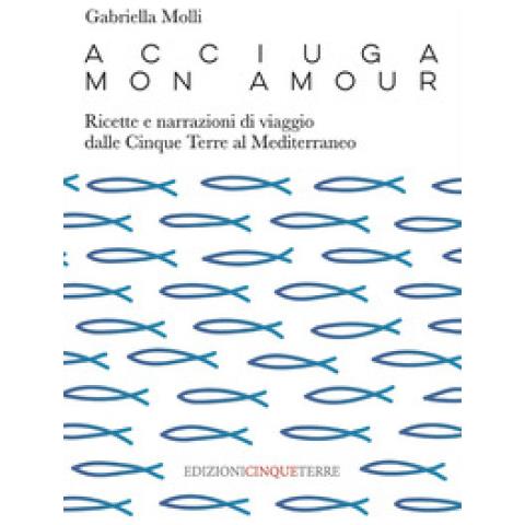 Gabriella Molli - Acciuga Mon Amour. Ricette E Narrazioni Di Viaggio Dalle Cinque Terre Al Mediterraneo - Foto 1