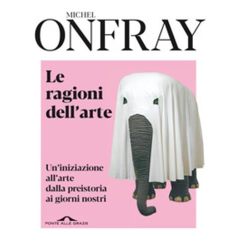 Michel Onfray - Le Ragioni Dell'arte. Un'iniziazione All'arte Dalla Preistoria Ai Giorni Nostri - Foto 1