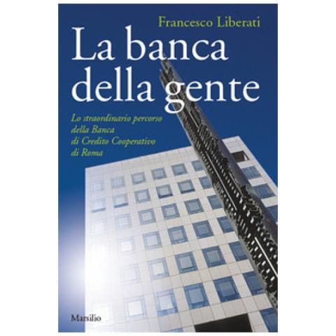 Marsilio Francesco Liberati La Banca Della Gente Lo Straordinario Percorso Della Banca Di Credito Cooperativo Di Roma