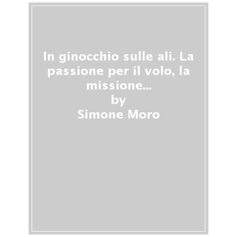 Simone Moro - In Ginocchio Sulle Ali. La Passione Per Il Volo, La Missione Di Soccorso In Quota: Non Voglio Smettere Di Sognare - Foto 1