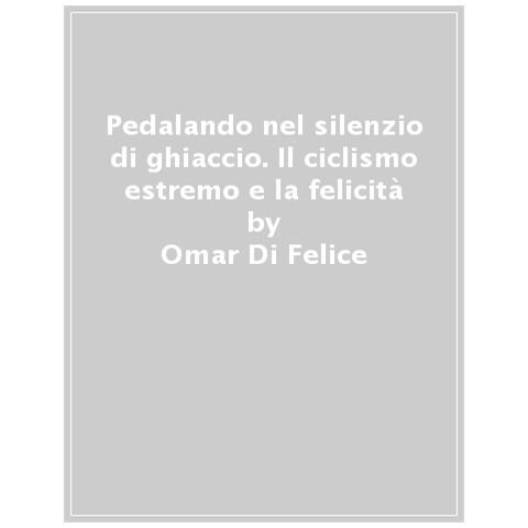 Omar Di Felice - Pedalando Nel Silenzio Di Ghiaccio. Il Ciclismo Estremo E La Felicità - Foto 1