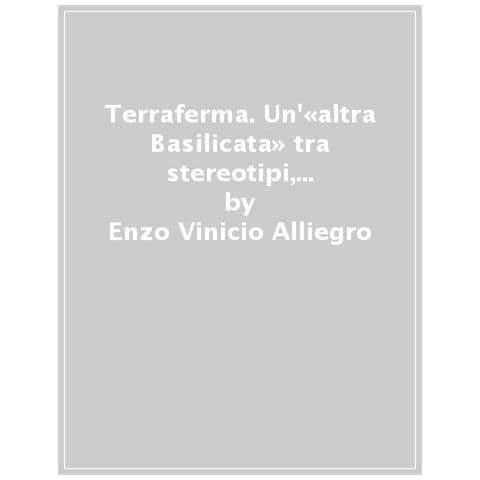 Enzo Vinicio Alliegro - Terraferma. Un'«altra Basilicata» Tra Stereotipi, Identità E [ sotto] sviluppo - Foto 1