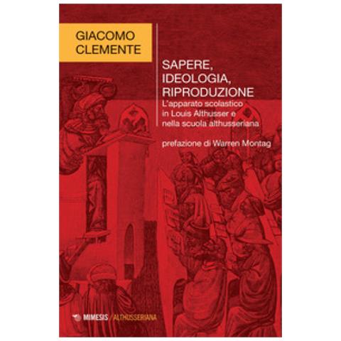 Giacomo Clemente - Sapere, ideologia, riproduzione. L'apparato scolastico in Louis Althusser e nella scuola althusseriana - Foto 1