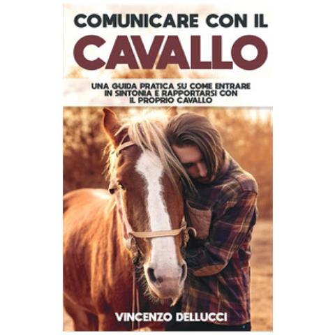 Vincenzo Dellucci - Comunicare Con Il Cavallo. Una Guida Pratica Su Come Entrare In Sintonia E Rapportarsi Con Il Proprio Cavallo - Foto 1