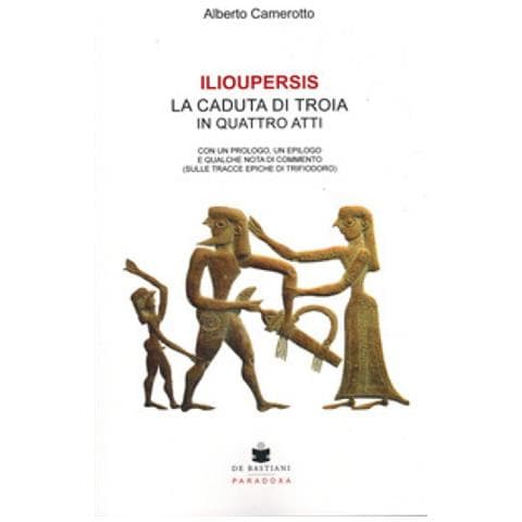 Alberto Camerotto - Ilioupersis. La Caduta Di Troia In Quattro Atti. Con Un Prologo, Un Epilogo E Qualche Nota Di Commento (sulle Tracce Epiche Di Trifiodoro) - Foto 1