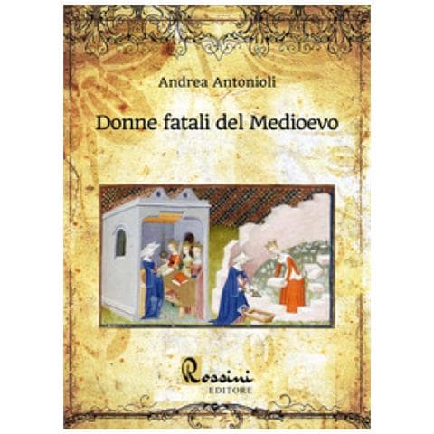 Andrea Antonioli - Donne Fatali Del Medioevo. Le Grandi Donne Italiane Ed Europee Che Hanno Fatto La Storia - Foto 1