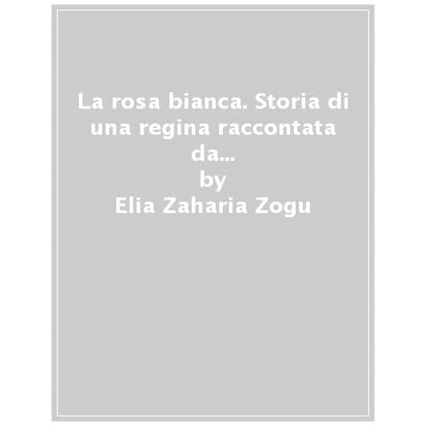 Elia Zaharia Zogu - La Rosa Bianca. Storia Di Una Regina Raccontata Da Una Vera Principessa. Ediz. Illustrata - Foto 1