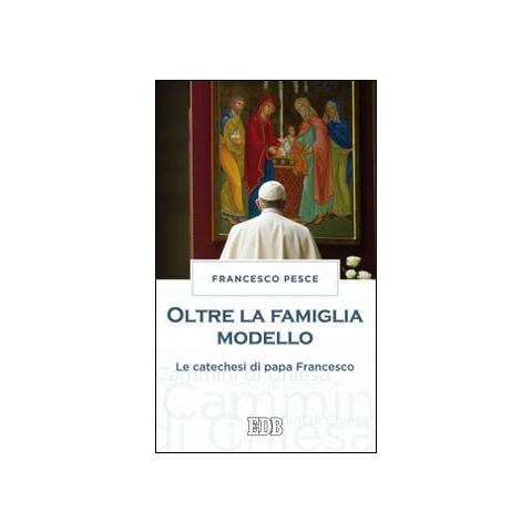 Francesco Pesce - Oltre la famiglia modello. Le catechesi di papa Francesco - Foto 1