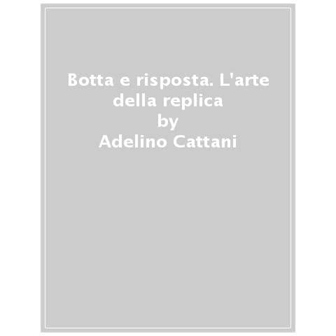 Adelino Cattani - Botta E Risposta: L'arte Della Replica. Come Dirsele (non Darsele) Di Santa Ragione. E Perché Fa Bene - Foto 1