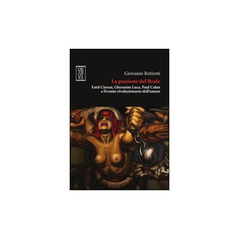 Giovanni Rotiroti - La passione del reale. Emil Cioran, Gherasim Luca, Paul Celan e l'evento rivoluzionario dell'amore - Foto 1