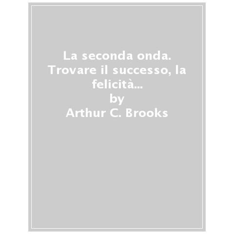 Arthur C. Brooks - La Seconda Onda. Trovare Il Successo, La Felicità E Un Senso Profondo Nella Seconda Metà Della Vita - Foto 1