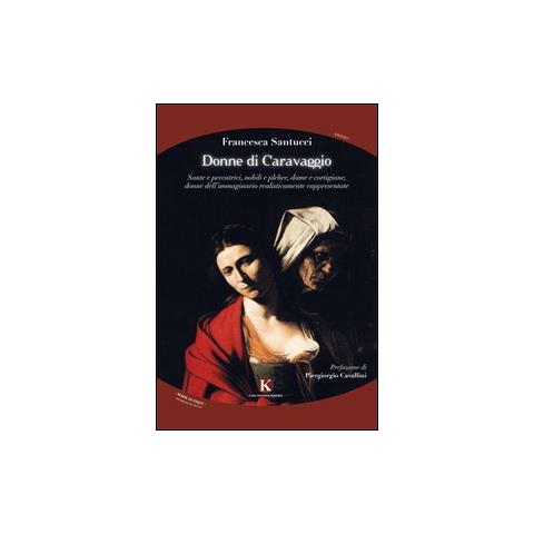 Francesca Santucci - Donne di Caravaggio. Sante e peccatrici, nobili e plebee, dame e cortigiane, donne dell'immaginario realisticamente rappresentate - Foto 1