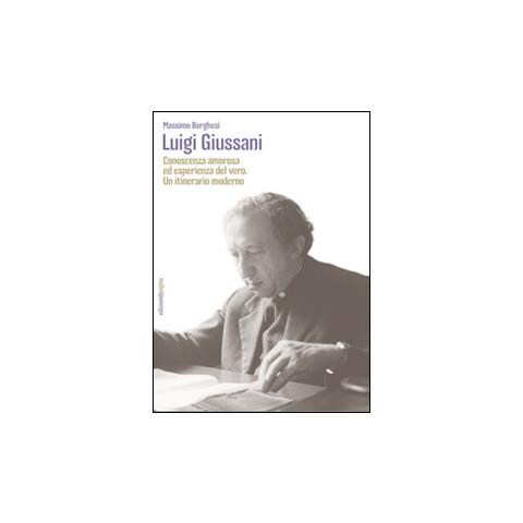 Massimo Borghesi - Luigi Giussani. Conoscenza amorosa ed esperienza del vero. Un itinerario moderno - Foto 1
