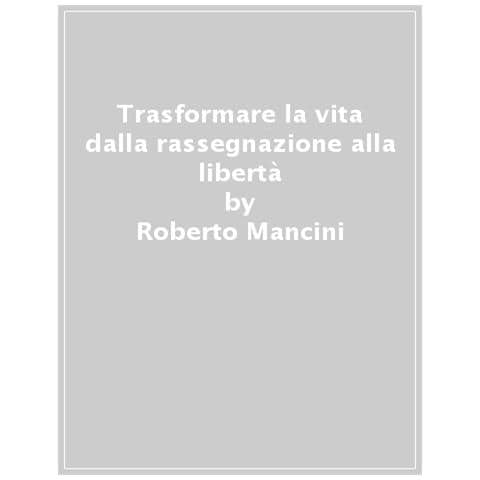 Roberto Mancini - Trasformare La Vita. Dalla Rassegnazione Alla Libertà - Foto 1