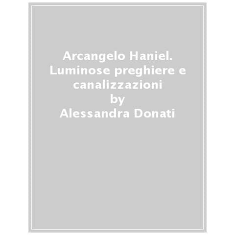 Alessandra Donati - Arcangelo Haniel. Luminose Preghiere E Canalizzazioni - Foto 1