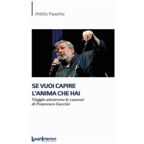 Attilio Pasetto - Se Vuoi Capire L'anima Che Hai. Viaggio Attraverso Le Canzoni Di Francesco Guccini - Foto 1