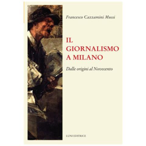Francesco Cazzamini-Mussi - Il giornalismo a Milano. Dalle origini al novecento - Foto 1