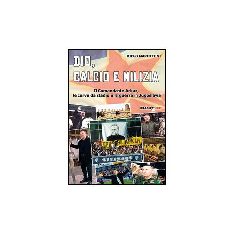 Diego Mariottini - Dio, calcio e milizia. Il comandante Arkan, le curve da stadio e la guerra in Jugoslavia - Foto 1