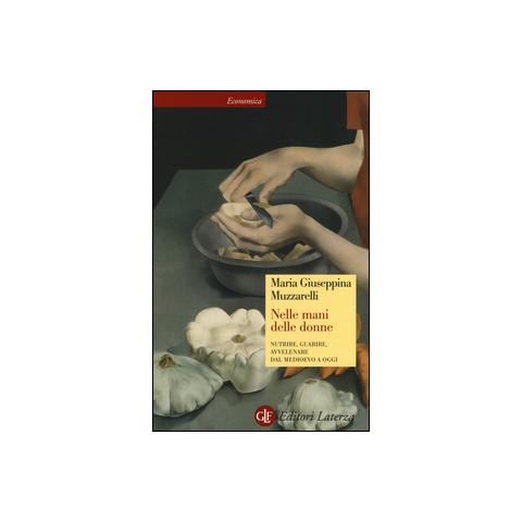 Maria Giuseppina Muzzarelli - Nelle mani delle donne. Nutrire, guarire, avvelenare dal Medioevo a oggi - Foto 1
