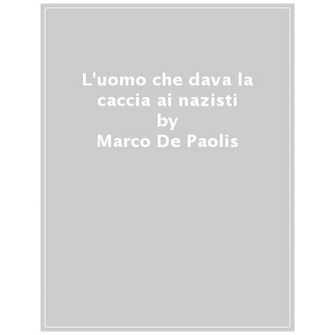 Marco De Paolis - L'uomo che dava la caccia ai nazisti. Le indagini su Marzabotto, Sant' Anna di Stazzema e le altre stragi compiute durante la guerra - Foto 1