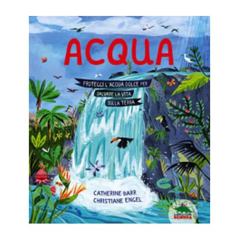 Catherine Barr - Acqua. Proteggi L'acqua Dolce Per Salvare La Vita Sulla Terra. Ediz. A Colori - Foto 1