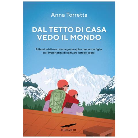 Anna Torretta - Dal Tetto Di Casa Vedo Il Mondo. Riflessioni Di Una Donna Guida Alpina Per Le Sue Figlie Sull'importanza Di Coltivare I Propri Sogni - Foto 2
