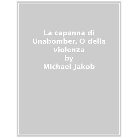 Michael Jakob - La Capanna Di Unabomber. O Della Violenza - Foto 1