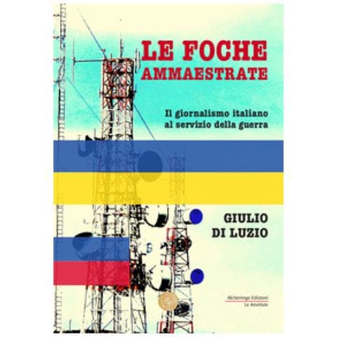 Giulio Di Luzio - Le Foche Ammaestrate. Il Giornalismo Italiano Al Servizio Della Guerra - Foto 1
