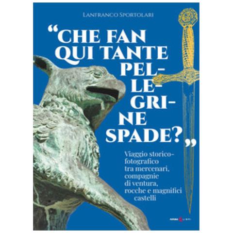 Lanfranco Sportolari - «che Fan Qui Tante Pellegrine Spade?». Viaggio Storico-fotografico Tra Mercenari, Compagnie Di Ventura, Rocche E Magnifici Castelli - Foto 1