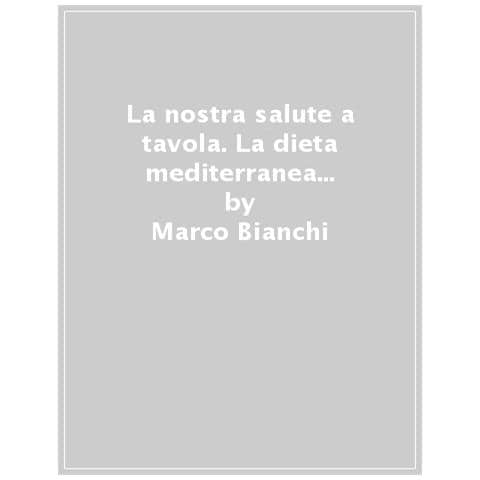 Marco Bianchi - La Nostra Salute A Tavola. La Dieta Mediterranea Tra Gusto, Scienza E Benessere - Foto 1