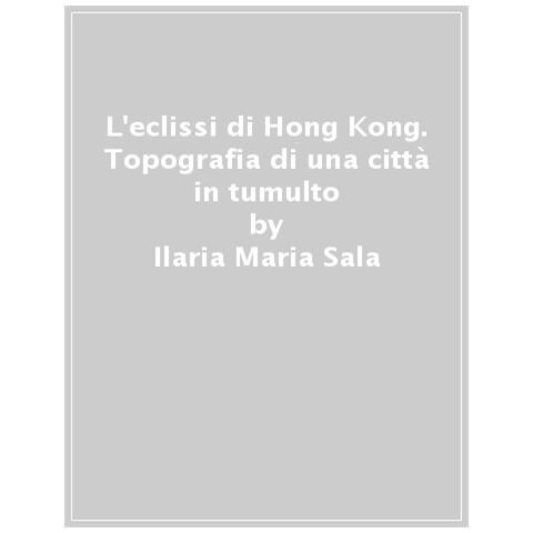 Ilaria Maria Sala - L'eclissi Di Hong Kong. Topografia Di Una Città In Tumulto - Foto 1