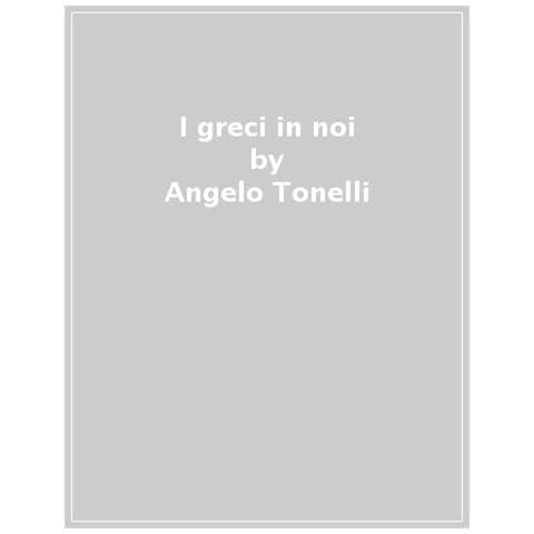 Angelo Tonelli - I Greci In Noi. Dalle Origini Della Nostra Cultura Alla Deriva Transumanista - Foto 1