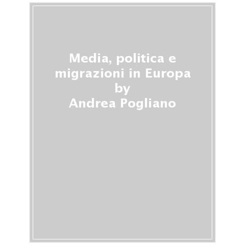Andrea Pogliano - Media, Politica E Migrazioni In Europa. Una Prospettiva Sociologica - Foto 1