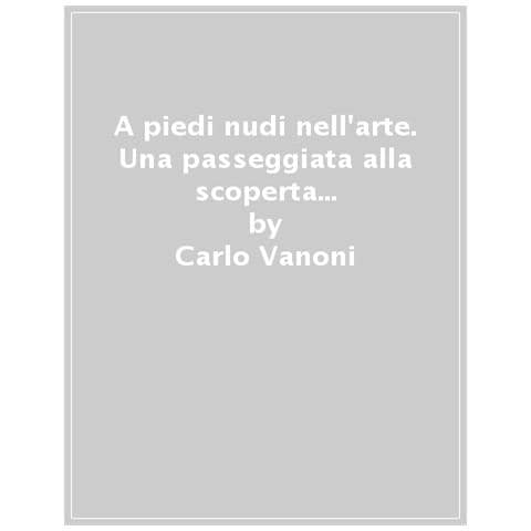 Carlo Vanoni - A Piedi Nudi Nell'arte. Una Passeggiata Alla Scoperta Dei Capolavori Antichi E Moderni - Foto 1