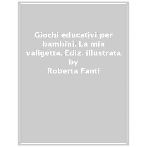 Roberta Fanti - Giochi Educativi Per Bambini. Tante Attività Divertenti Per Giocare E Imparare. La Mia Valigetta Per Imparare. Ediz. A Colori - Foto 1